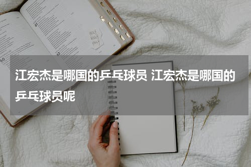 江宏杰是哪国的乒乓球员 江宏杰是哪国的乒乓球员呢