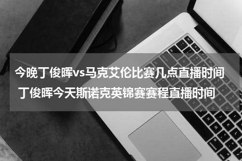 今晚丁俊晖vs马克艾伦比赛几点直播时间 丁俊晖今天斯诺克英锦赛赛程直播时间