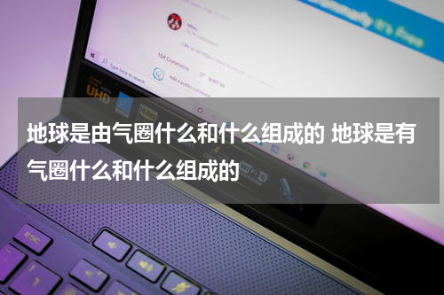 地球是由气圈什么和什么组成的 地球是有气圈什么和什么组成的