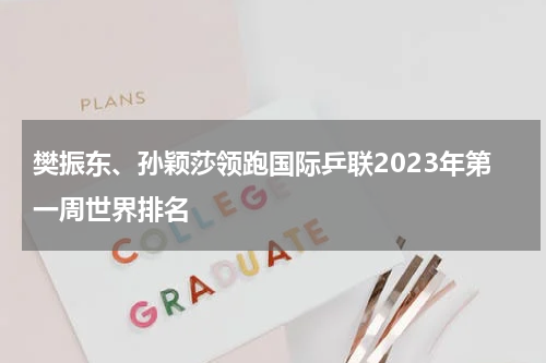 樊振东、孙颖莎领跑国际乒联2023年第一周世界排名