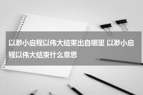 以渺小启程以伟大结束出自哪里 以渺小启程以伟大结束什么意思