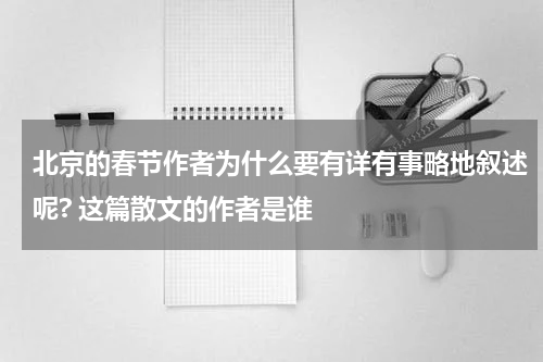 北京的春节作者为什么要有详有事略地叙述呢? 这篇散文的作者是谁