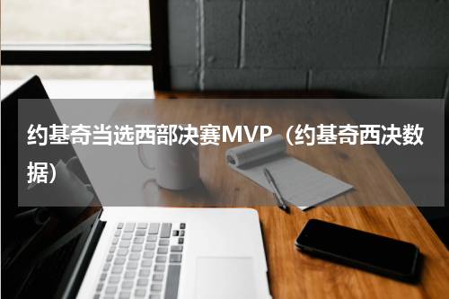约基奇当选西部决赛MVP（约基奇西决数据）