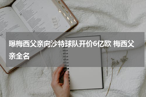 曝梅西父亲向沙特球队开价6亿欧 梅西父亲全名