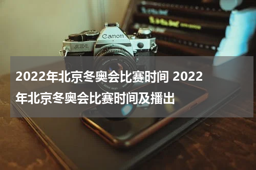 2022年北京冬奥会比赛时间 2022年北京冬奥会比赛时间及播出