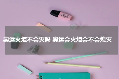 奥运火炬不会灭吗 奥运会火炬会不会熄灭