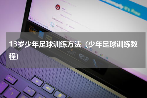 13岁少年足球训练方法（少年足球训练教程）