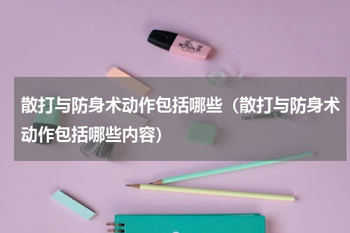 散打与防身术动作包括哪些（散打与防身术动作包括哪些内容）