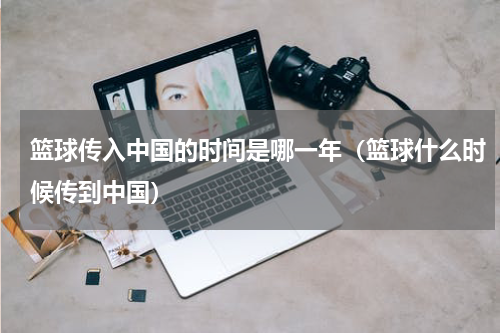 篮球传入中国的时间是哪一年（篮球什么时候传到中国）