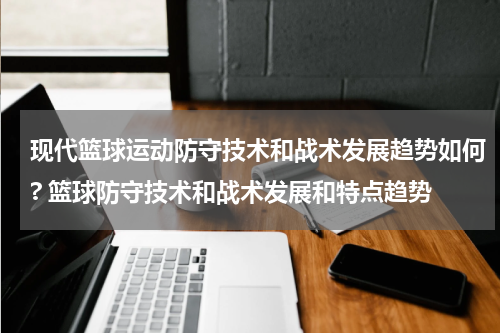 现代篮球运动防守技术和战术发展趋势如何? 篮球防守技术和战术发展和特点趋势