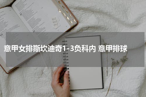 意甲女排斯坎迪奇1-3负科内 意甲排球