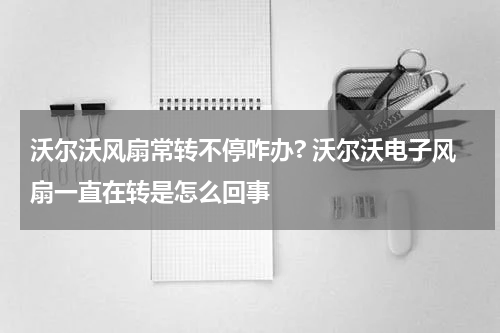 沃尔沃风扇常转不停咋办? 沃尔沃电子风扇一直在转是怎么回事