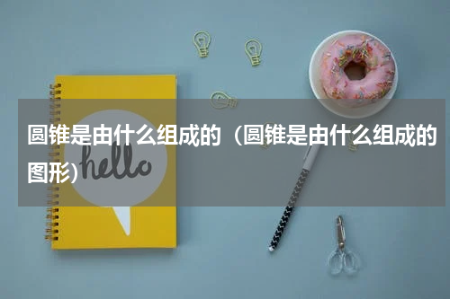 圆锥是由什么组成的（圆锥是由什么组成的图形）