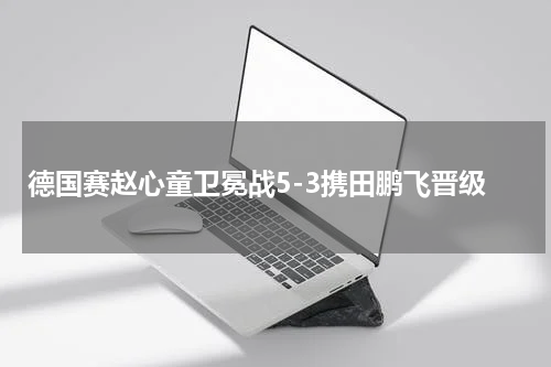 德国赛赵心童卫冕战5-3携田鹏飞晋级