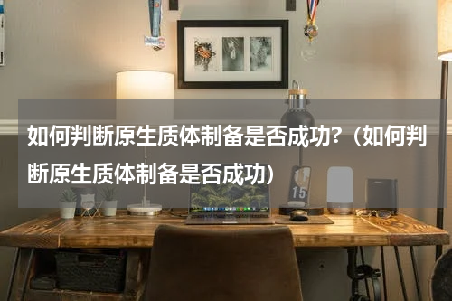 如何判断原生质体制备是否成功?（如何判断原生质体制备是否成功）