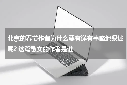 北京的春节作者为什么要有详有事略地叙述呢? 这篇散文的作者是谁
