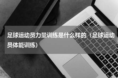 足球运动员力量训练是什么样的（足球运动员体能训练）