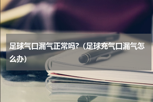 足球气口漏气正常吗?（足球充气口漏气怎么办）