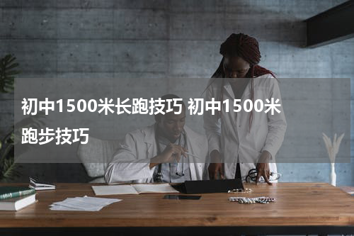 初中1500米长跑技巧 初中1500米跑步技巧