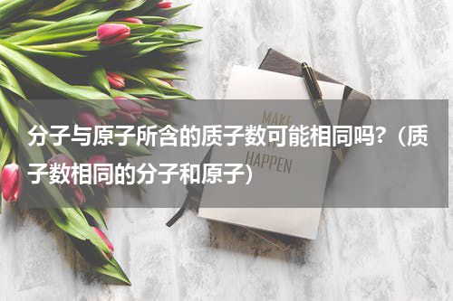 分子与原子所含的质子数可能相同吗?（质子数相同的分子和原子）