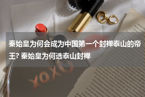 秦始皇为何会成为中国第一个封禅泰山的帝王? 秦始皇为何选泰山封禅