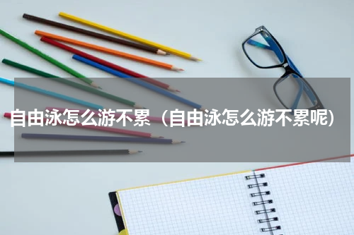 自由泳怎么游不累（自由泳怎么游不累呢）