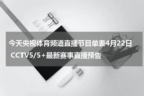 今天央视体育频道直播节目单表4月22日 CCTV5/5+最新赛事直播预告