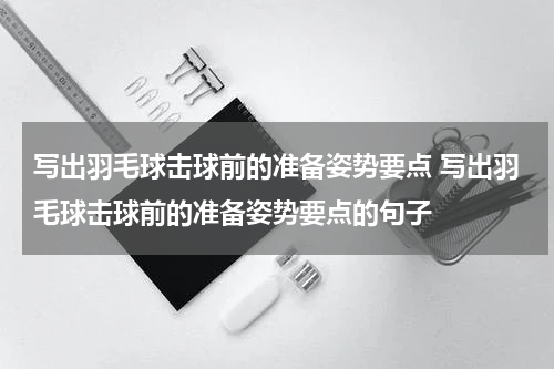 写出羽毛球击球前的准备姿势要点 写出羽毛球击球前的准备姿势要点的句子