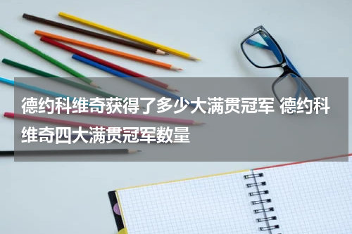 德约科维奇获得了多少大满贯冠军 德约科维奇四大满贯冠军数量