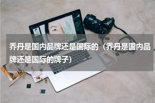 乔丹是国内品牌还是国际的（乔丹是国内品牌还是国际的牌子）