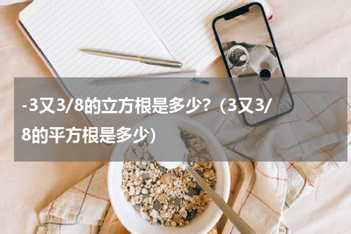 -3又3/8的立方根是多少?（3又3/8的平方根是多少）