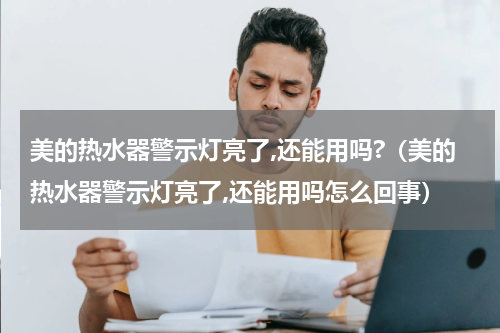 美的热水器警示灯亮了,还能用吗?（美的热水器警示灯亮了,还能用吗怎么回事）