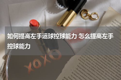 如何提高左手运球控球能力 怎么提高左手控球能力