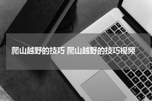 爬山越野的技巧 爬山越野的技巧视频