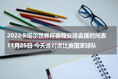 2022卡塔尔世界杯赛程安排直播时间表11月25日 今天谁对谁比赛国家球队
