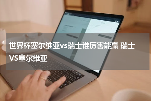 世界杯塞尔维亚vs瑞士谁厉害能赢 瑞士VS塞尔维亚