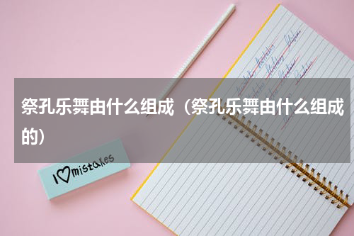 祭孔乐舞由什么组成（祭孔乐舞由什么组成的）