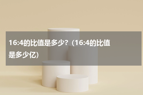 16:4的比值是多少?（16:4的比值是多少亿）