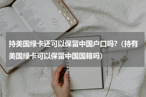 持美国绿卡还可以保留中国户口吗?（持有美国绿卡可以保留中国国籍吗）