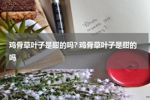 鸡骨草叶子是甜的吗? 鸡骨草叶子是甜的吗