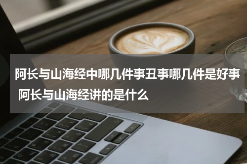 阿长与山海经中哪几件事丑事哪几件是好事 阿长与山海经讲的是什么