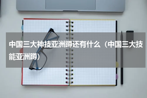 中国三大神技亚洲蹲还有什么（中国三大技能亚洲蹲）