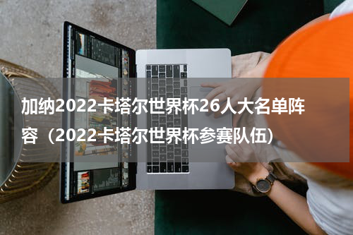 加纳2022卡塔尔世界杯26人大名单阵容（2022卡塔尔世界杯参赛队伍）