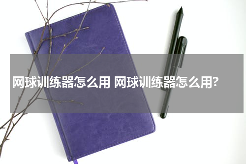 网球训练器怎么用 网球训练器怎么用?