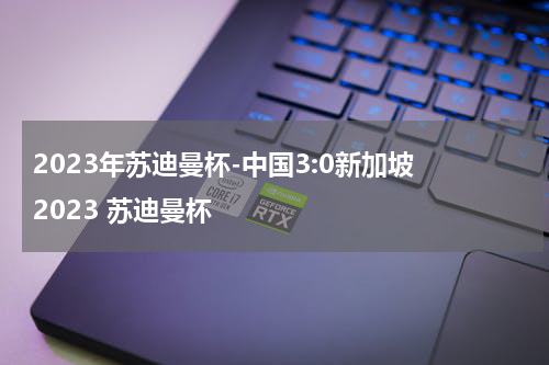 2023年苏迪曼杯-中国3:0新加坡 2023 苏迪曼杯