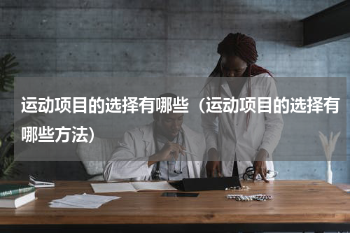 运动项目的选择有哪些（运动项目的选择有哪些方法）