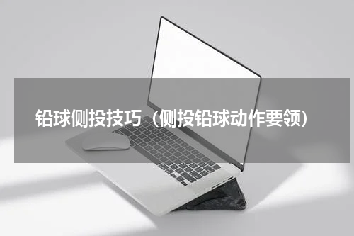铅球侧投技巧（侧投铅球动作要领）
