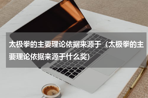 太极拳的主要理论依据来源于（太极拳的主要理论依据来源于什么奖）