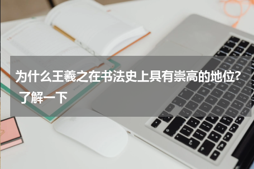 为什么王羲之在书法史上具有崇高的地位? 了解一下