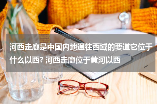 河西走廊是中国内地通往西域的要道它位于什么以西? 河西走廊位于黄河以西